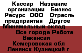 Кассир › Название организации ­ Бизнес Ресурс, ООО › Отрасль предприятия ­ Другое › Минимальный оклад ­ 30 000 - Все города Работа » Вакансии   . Кемеровская обл.,Ленинск-Кузнецкий г.